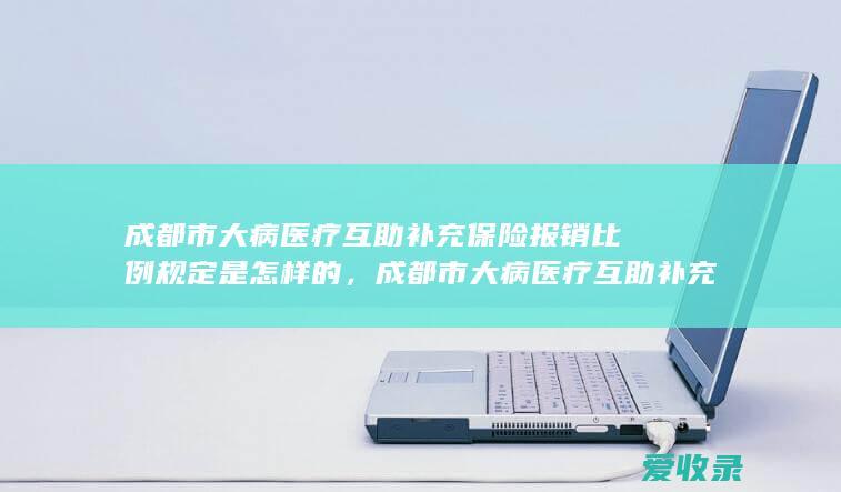 成都市大病医疗互助补充保险报销比例规定是怎样的，成都市大病医疗互助补充保险报销比例是多少2022