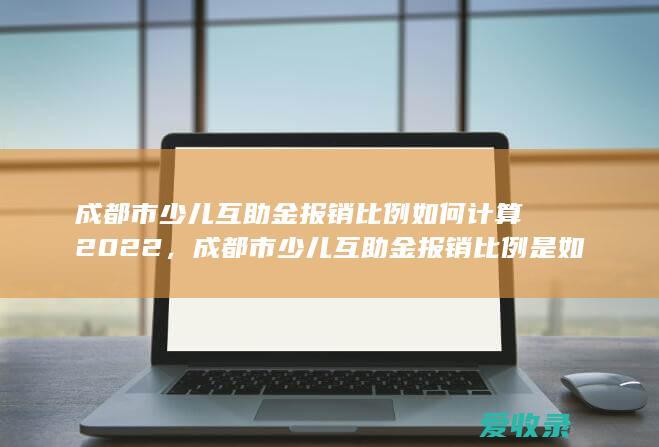 成都市少儿互助金报销比例如何计算2022，成都市少儿互助金报销比例是如何规定的