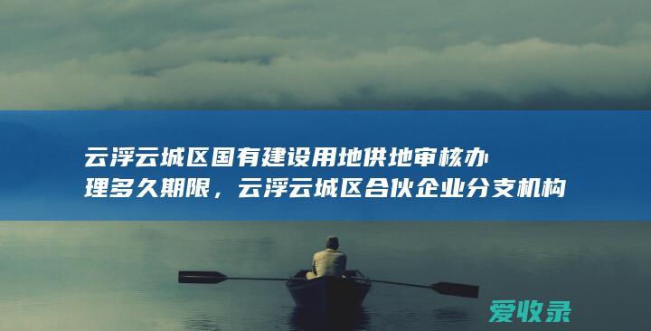 云浮云城区国有建设用地供地审核办理多久期限，云浮云城区合伙企业分支机构变更登记办理需要什么步骤