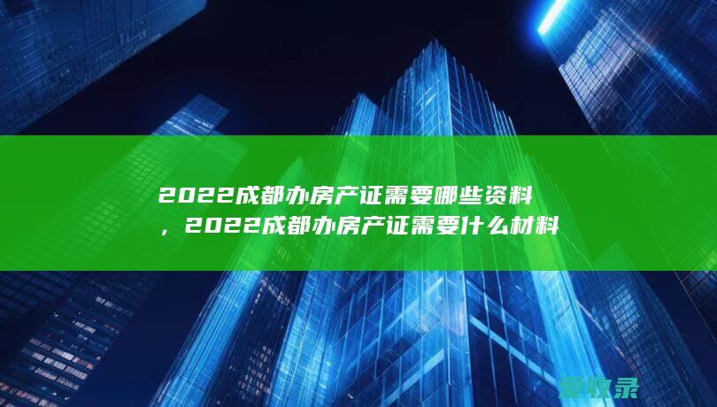 2022成都办房产证需要哪些资料，2022成都办房产证需要什么材料