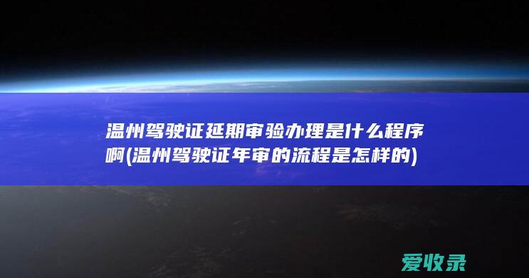 温州驾驶证延期审验办理是什么程序啊(温州驾驶证年审的流程是怎样的)