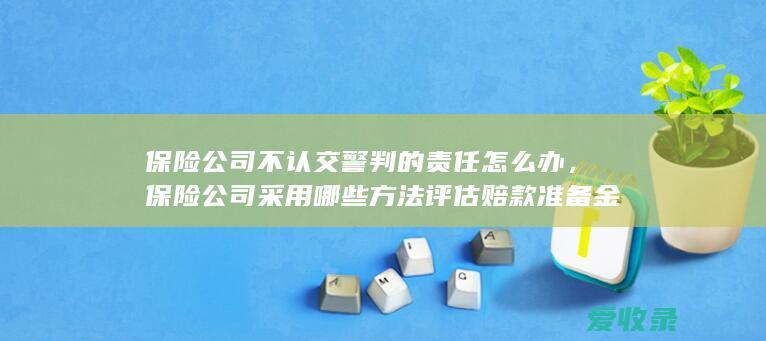 保险公司不认交警判的责任怎么办，保险公司采用哪些方法评估赔款准备金