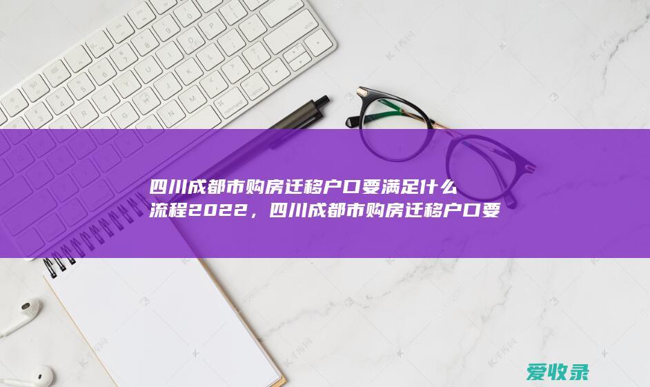 四川成都市购房迁移户口要满足什么流程2022，四川成都市购房迁移户口要满足什么手续