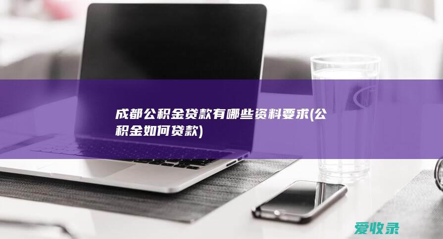 成都公积金贷款有哪些资料要求(公积金如何贷款)