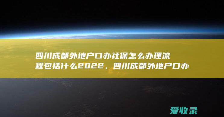 四川成都外地户口办社保怎么办理流程包括什么2022，四川成都外地户口办社保怎么办理满足手续有哪些