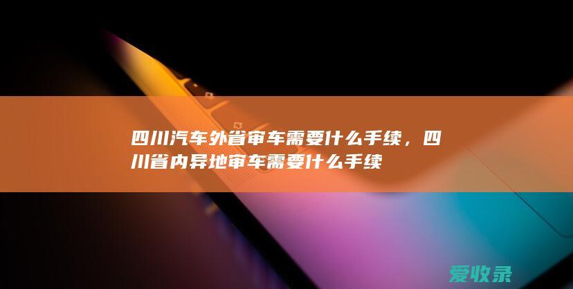 四川汽车外省审车需要什么手续，四川省内异地审车需要什么手续