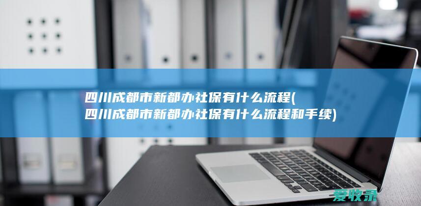 四川成都市新都办社保有什么流程(四川成都市新都办社保有什么流程和手续)