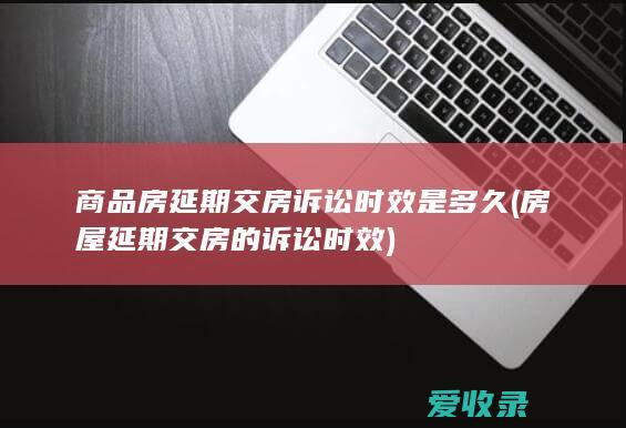 商品房延期交房诉讼时效是多久(房屋延期交房的诉讼时效)