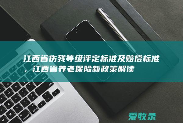 江西省伤残等级评定标准及赔偿标准，江西省养老保险新政策解读