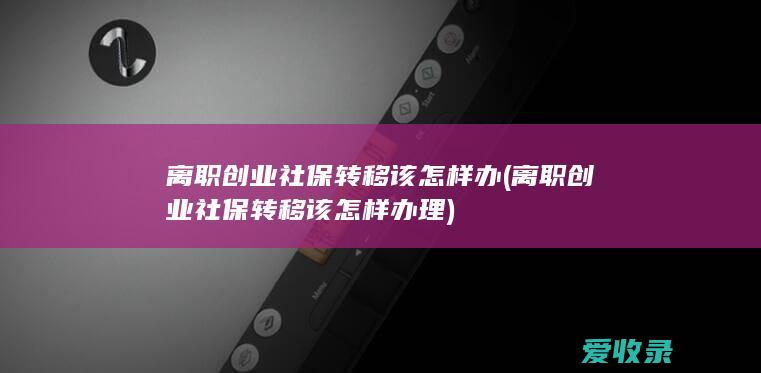 离职创业社保转移该怎样办(离职创业社保转移该怎样办理)