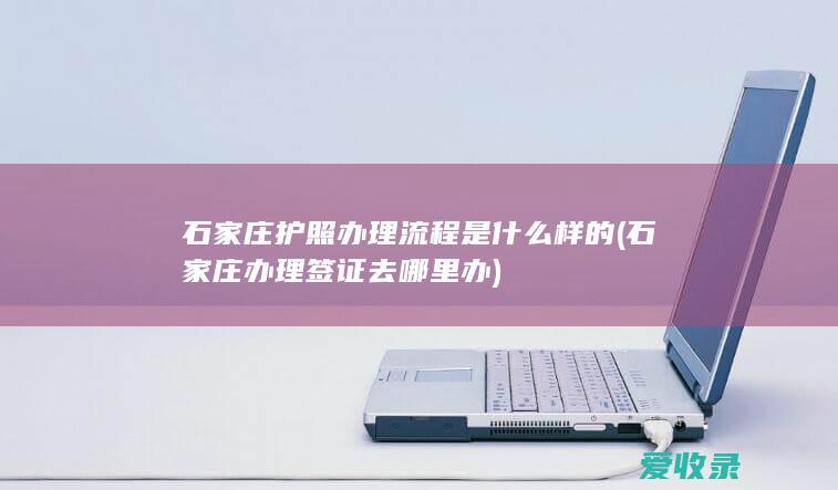 石家庄护照办理流程是什么样的(石家庄办理签证去哪里办)