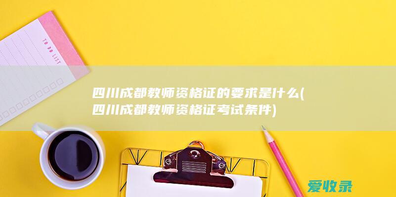 四川成都教师资格证的要求是什么(四川成都教师资格证考试条件)