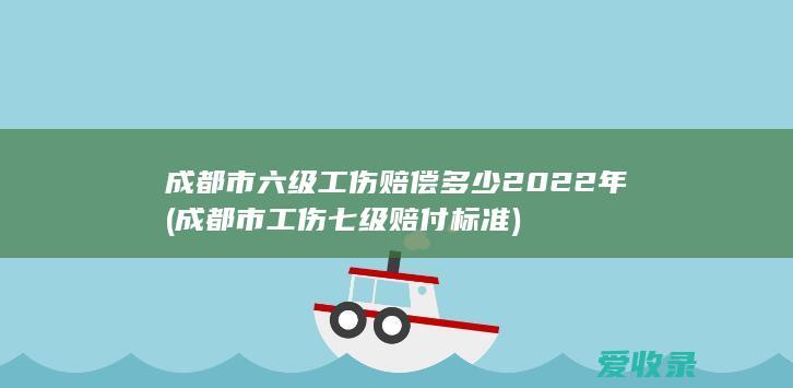 成都市六级工伤赔偿多少2022年(成都市工伤七级赔付标准)