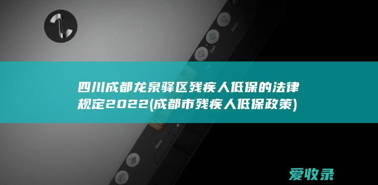 四川成都龙泉驿区残疾人低保的法律规定2022(成都市残疾人低保政策)