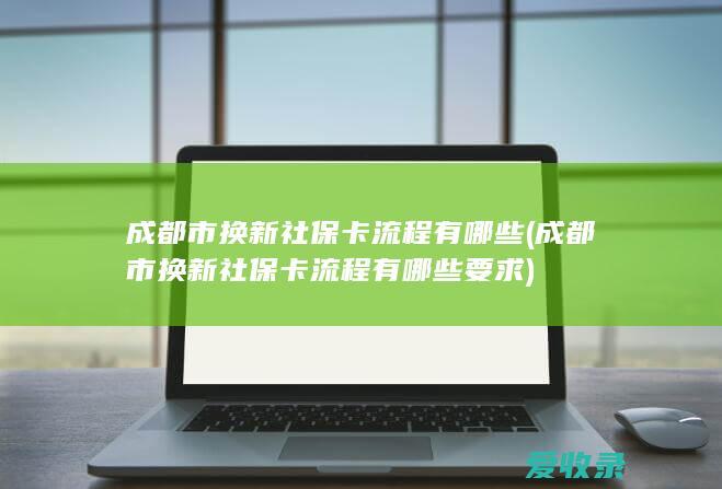 成都市换新社保卡流程有哪些(成都市换新社保卡流程有哪些要求)