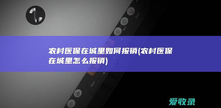 农村医保在城里如何报销(农村医保在城里怎么报销)