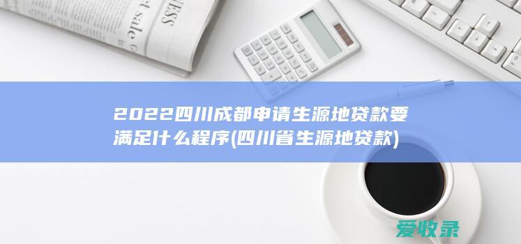 2022四川成都申请生源地贷款要满足什么程序(四川省生源地贷款)