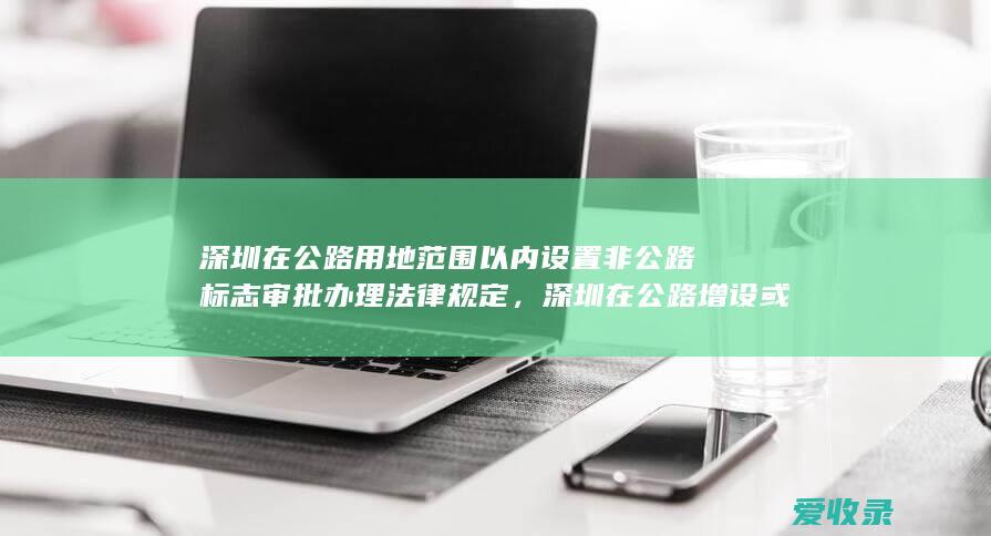 深圳在公路用地范围以内设置非公路标志审批办理法律规定，深圳在公路增设或改造平面交叉道口审批办理需要什么程序