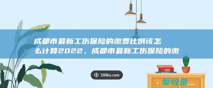 成都市最新工伤保险的缴费比例该怎么计算2022，成都市最新工伤保险的缴费比例如何计算