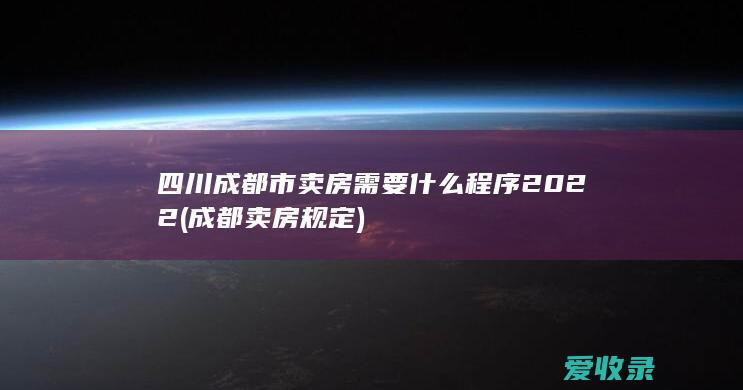 四川成都市卖房需要什么程序2022(成都卖房规定)