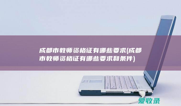 成都市教师资格证有哪些要求(成都市教师资格证有哪些要求和条件)