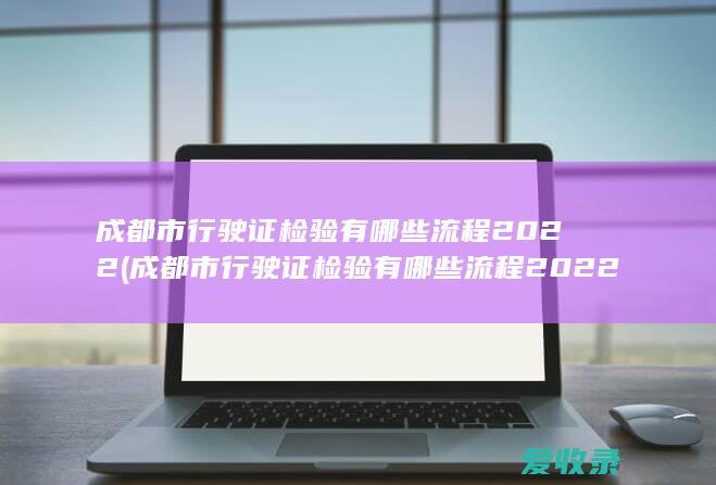 成都市行驶证检验有哪些流程2022(成都市行驶证检验有哪些流程2022年)