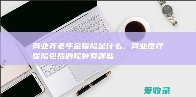 商业养老年金保险是什么，商业医疗保险包括的险种有哪些