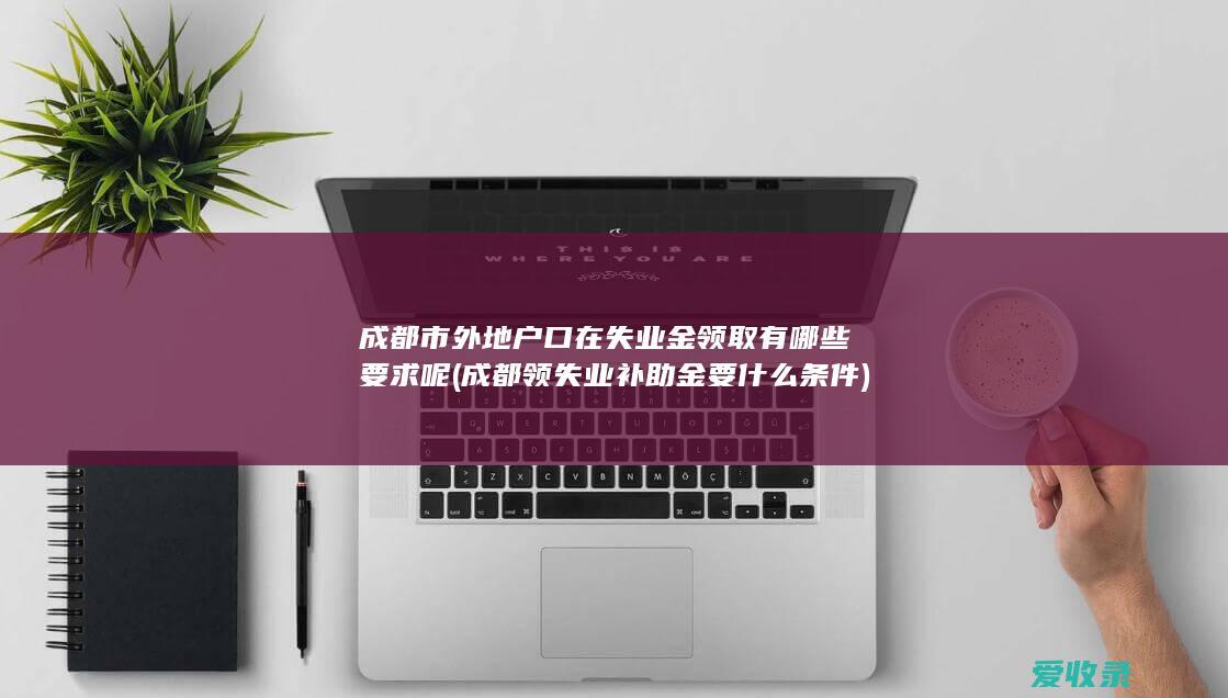 成都市外地户口在失业金领取有哪些要求呢(成都领失业补助金要什么条件)