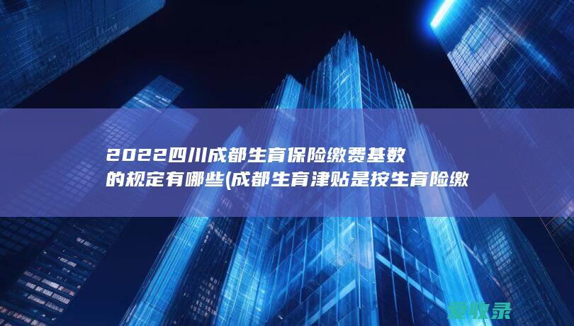 2022四川成都生育保险缴费基数的规定有哪些(成都生育津贴是按生育险缴费基数)