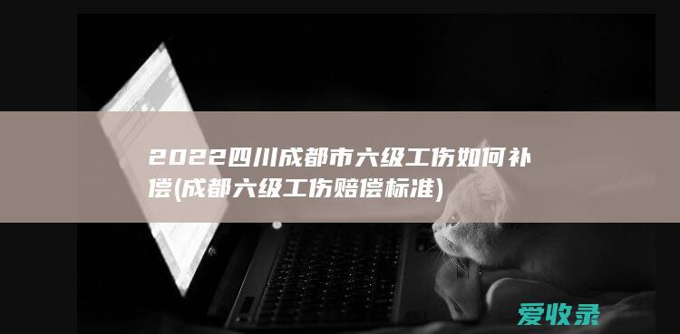 2022四川成都市六级工伤如何补偿(成都六级工伤赔偿标准)