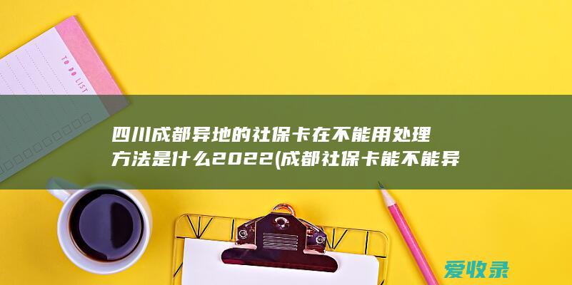 四川成都异地的社保卡在不能用处理方法是什么2022(成都社保卡能不能异地用)