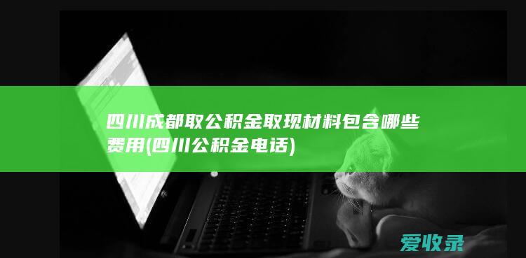 四川成都取公积金取现材料包含哪些费用(四川公积金电话)