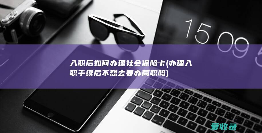 入职后如何办理社会保险卡(办理入职手续后不想去要办离职吗)