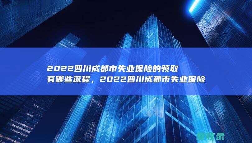 2022四川成都市失业保险的领取有哪些流程，2022四川成都市失业保险的领取有什么流程