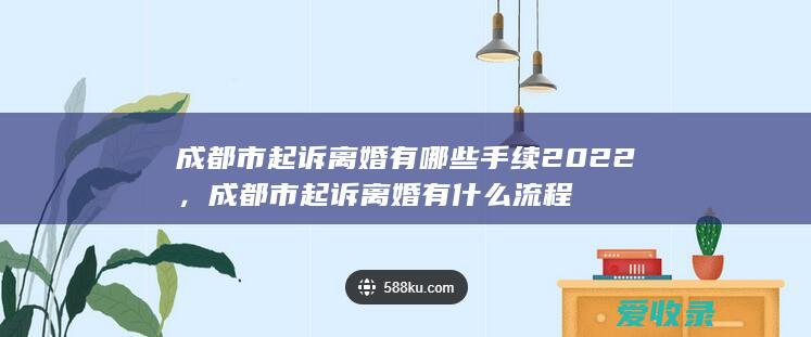 成都市起诉离婚有哪些手续2022，成都市起诉离婚有什么流程