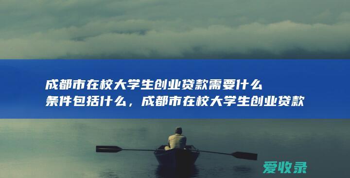 成都市在校大学生创业贷款需要什么条件包括什么，成都市在校大学生创业贷款需要什么条件的规定是什么