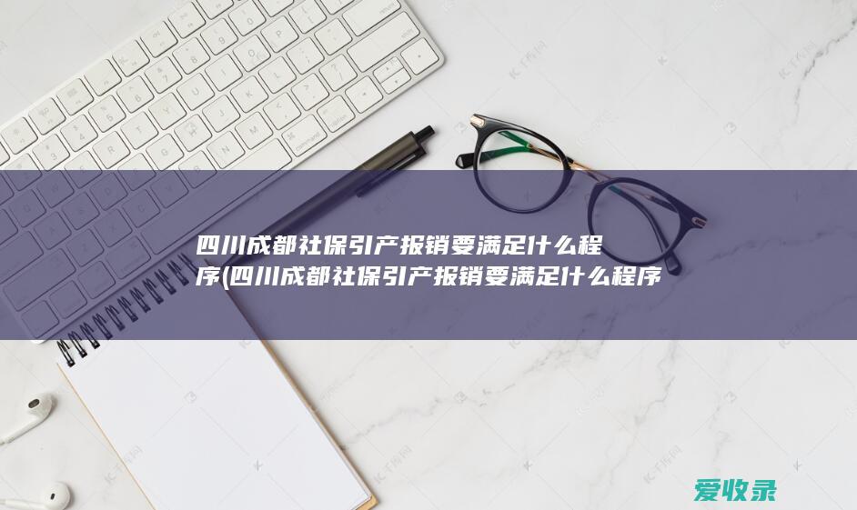 四川成都社保引产报销要满足什么程序(四川成都社保引产报销要满足什么程序条件)