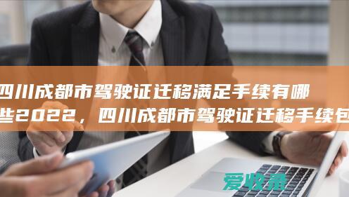 四川成都市驾驶证迁移满足手续有哪些2022，四川成都市驾驶证迁移手续包括哪些