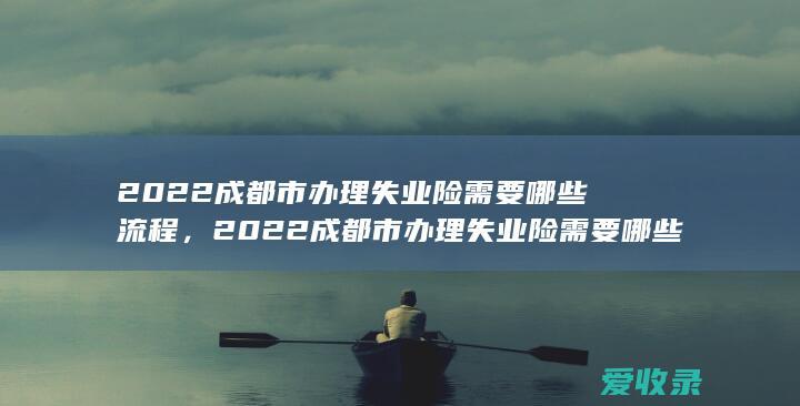 2022成都市办理失业险需要哪些流程，2022成都市办理失业险需要哪些手续