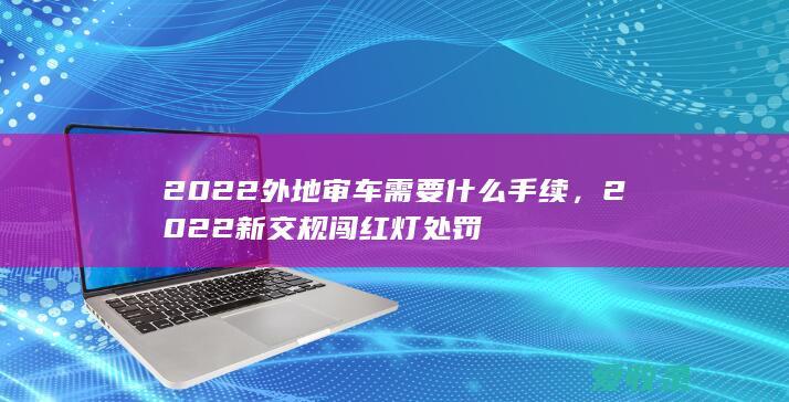 2022外地审车需要什么手续，2022新交规闯红灯处罚