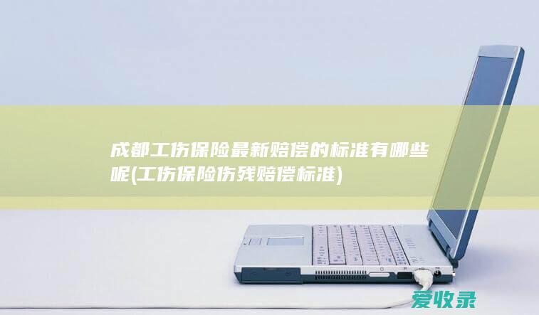 成都工伤保险最新赔偿的标准有哪些呢(工伤保险伤残赔偿标准)