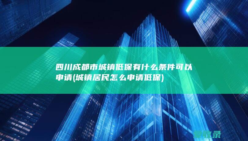 四川成都市城镇低保有什么条件可以申请(城镇居民怎么申请低保)