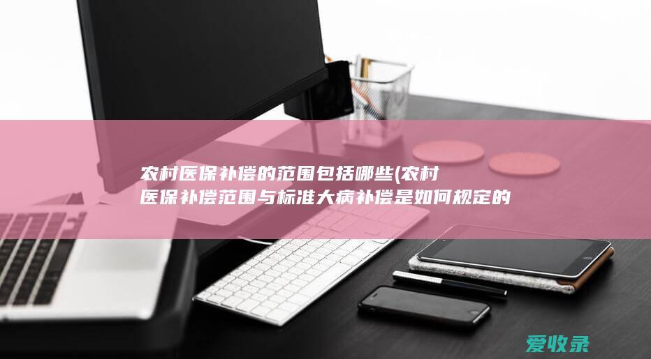 农村医保补偿的范围包括哪些(农村医保补偿范围与标准大病补偿是如何规定的)