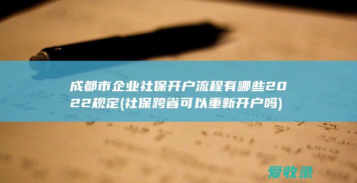 成都市企业社保开户流程有哪些2022规定(社保跨省可以重新开户吗)