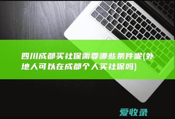 四川成都买社保需要哪些条件呢(外地人可以在成都个人买社保吗)