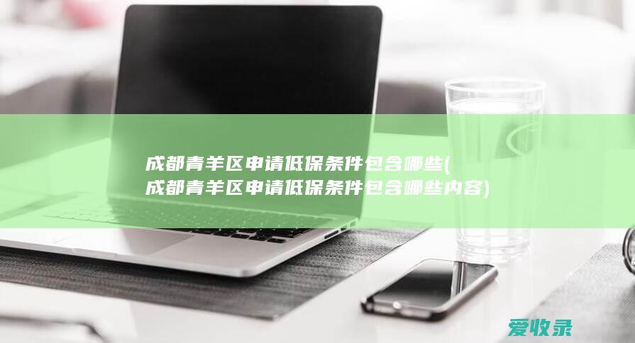 成都青羊区申请低保条件包含哪些(成都青羊区申请低保条件包含哪些内容)