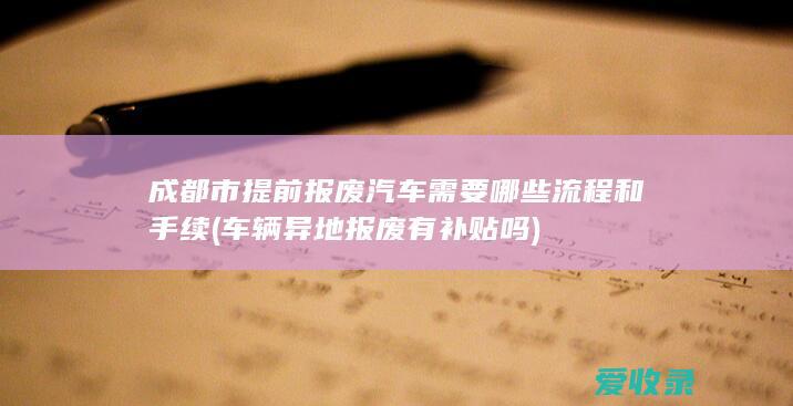 成都市提前报废汽车需要哪些流程和手续(车辆异地报废有补贴吗)