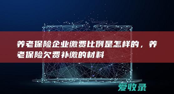 养老保险企业缴费比例是怎样的，养老保险欠费补缴的材料