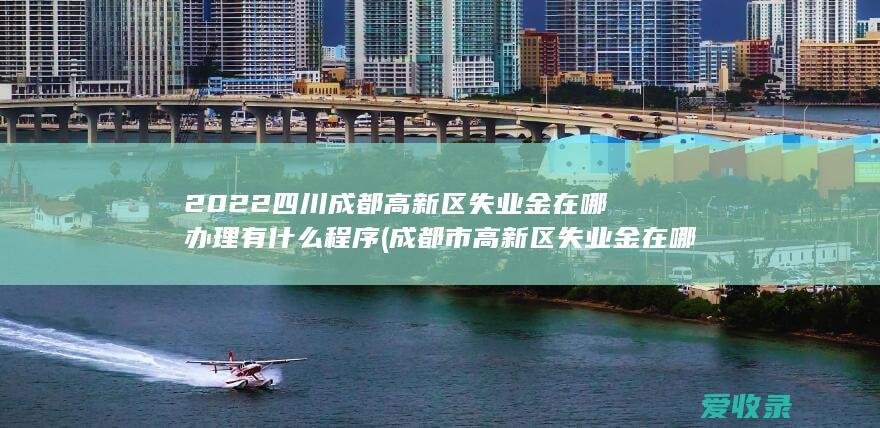 2022四川成都高新区失业金在哪办理有什么程序(成都市高新区失业金在哪里办)