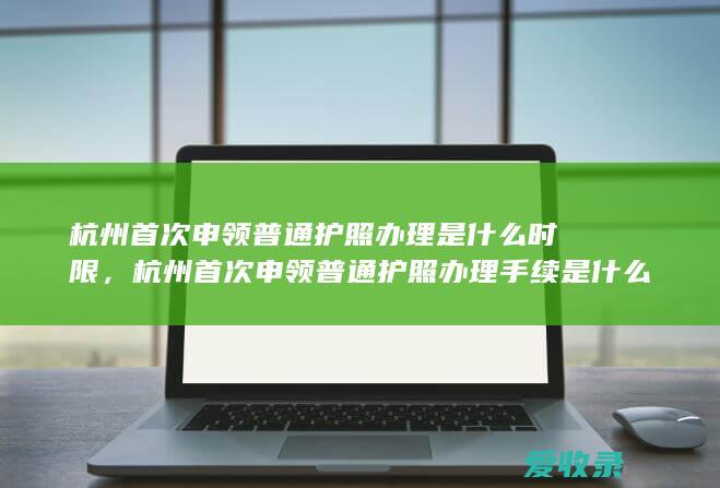 杭州首次申领普通护照办理是什么时限，杭州首次申领普通护照办理手续是什么